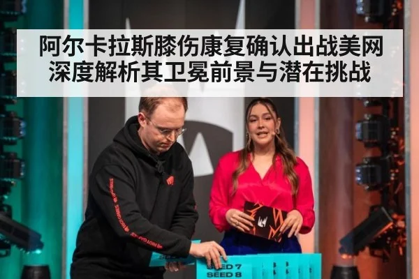 阿尔卡拉斯膝伤康复确认出战美网 深度解析其卫冕前景与潜在挑战