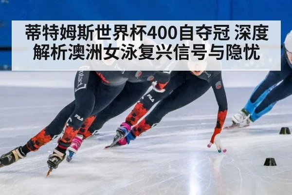 蒂特姆斯世界杯400自夺冠 深度解析澳洲女泳复兴信号与隐忧