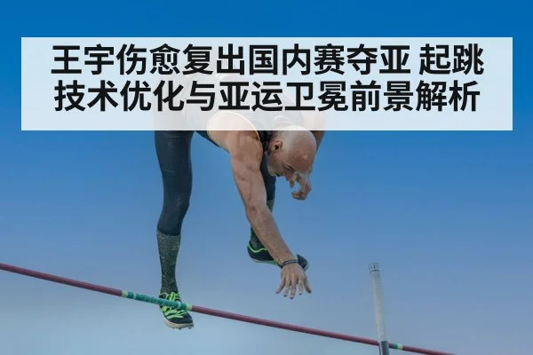 王宇伤愈复出国内赛夺亚 起跳技术优化与亚运卫冕前景解析