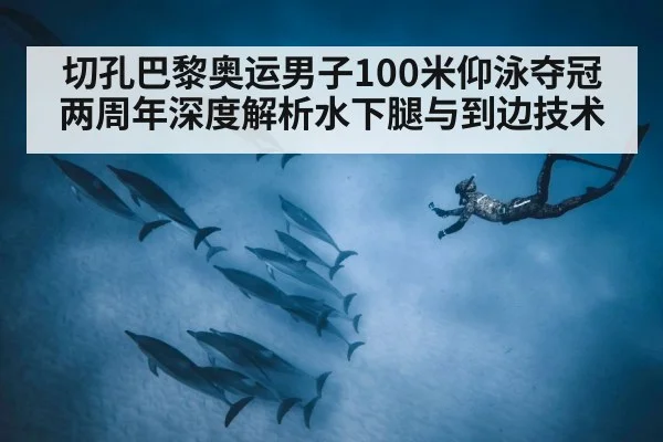 切孔巴黎奥运男子100米仰泳夺冠两周年深度解析水下腿与到边技术