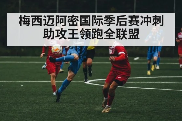 梅西迈阿密国际季后赛冲刺 助攻王领跑全联盟