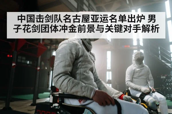 中国击剑队名古屋亚运名单出炉 男子花剑团体冲金前景与关键对手解析