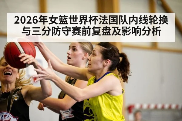 2026年女篮世界杯法国队内线轮换与三分防守赛前复盘及影响分析